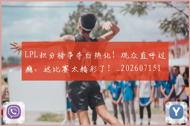 LPL积分榜争夺白热化!观众直呼过瘾,这比赛太精彩了!_20260715181237