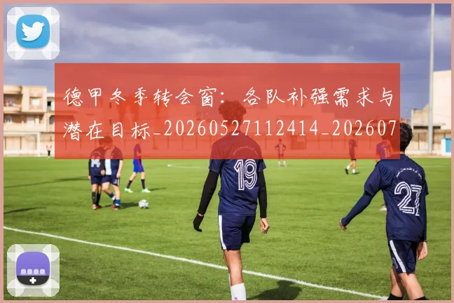 德甲冬季转会窗:各队补强需求与潜在目标_20260527112414_20260704172907
