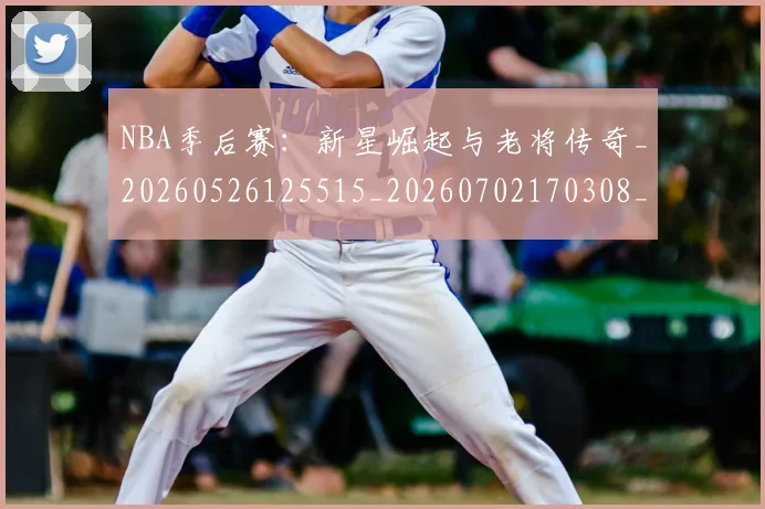 NBA季后赛:新星崛起与老将传奇_20260526125515_20260702170308_20260714213103