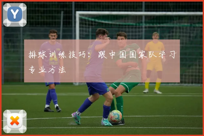 排球训练技巧:跟中国国家队学习专业方法