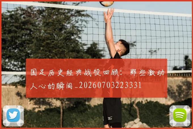 国足历史经典战役回顾:那些激动人心的瞬间_20260703223331