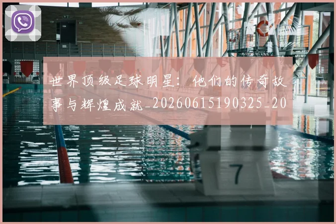 世界顶级足球明星:他们的传奇故事与辉煌成就_20260615190325_20260702200946