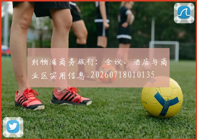 利物浦商务旅行:会议、酒店与商业区实用信息_20260718010135