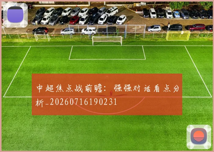 中超焦点战前瞻:强强对话看点分析_20260716190231