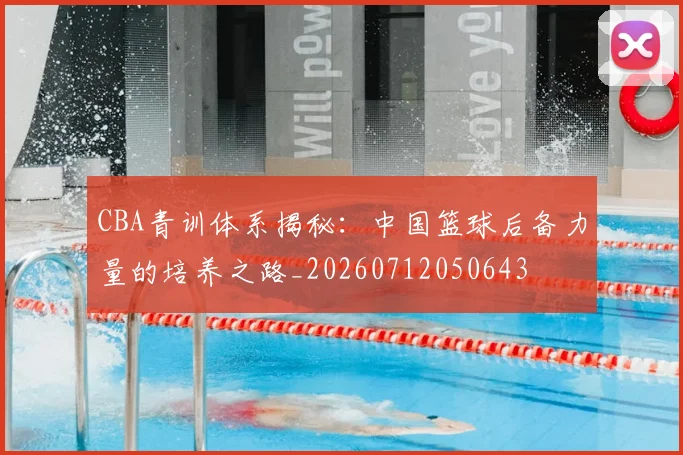 CBA青训体系揭秘:中国篮球后备力量的培养之路_20260712050643