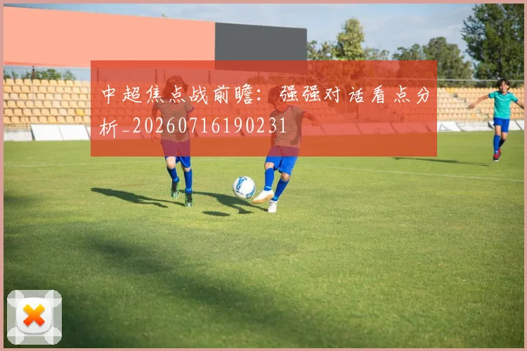 中超焦点战前瞻:强强对话看点分析_20260716190231