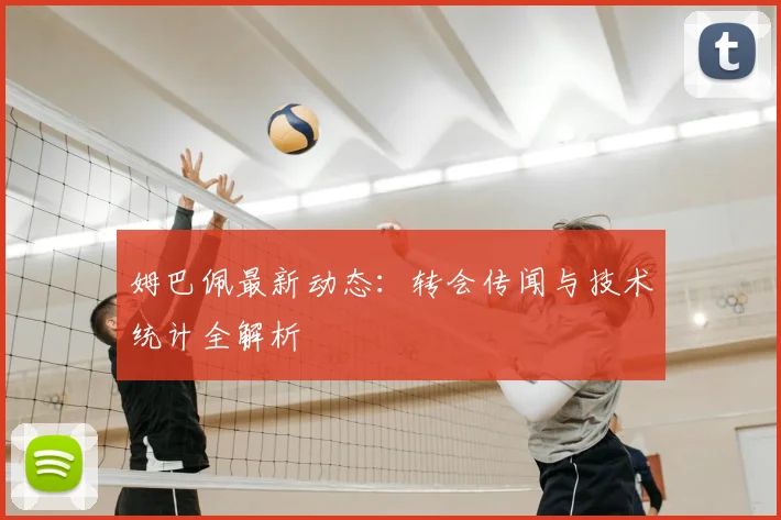 姆巴佩最新动态：转会传闻与技术统计全解析
