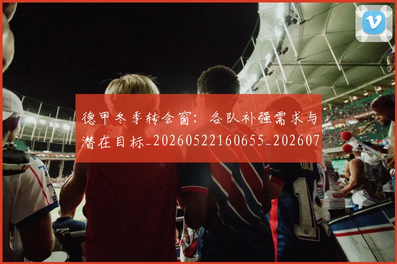 德甲冬季转会窗:各队补强需求与潜在目标_20260522160655_20260722161002