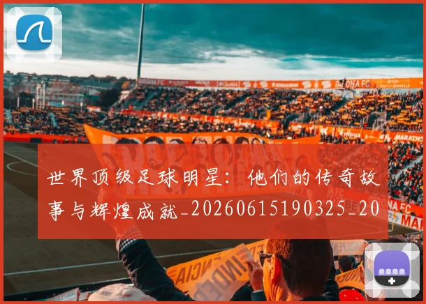 世界顶级足球明星:他们的传奇故事与辉煌成就_20260615190325_20260702200946