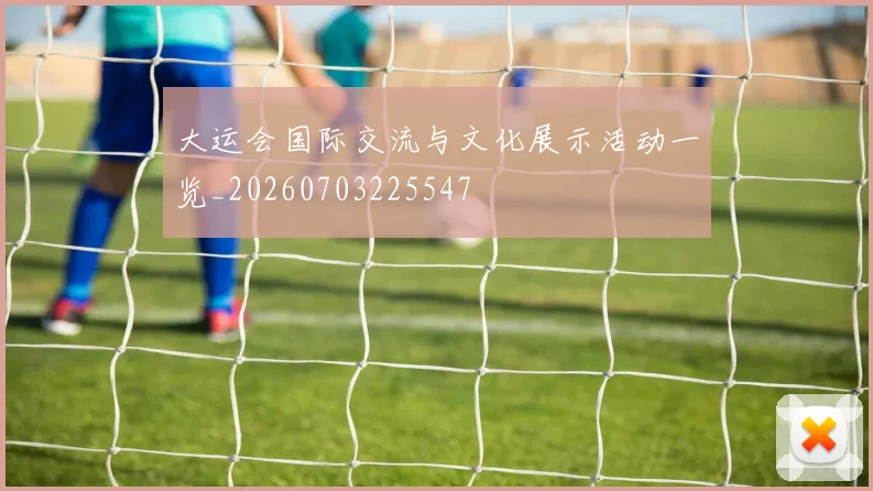 大运会国际交流与文化展示活动一览_20260703225547