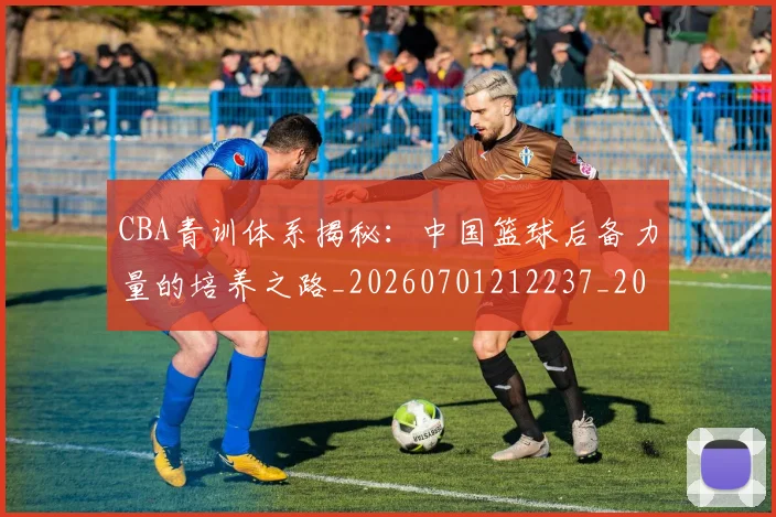 CBA青训体系揭秘:中国篮球后备力量的培养之路_20260701212237_20260712050649