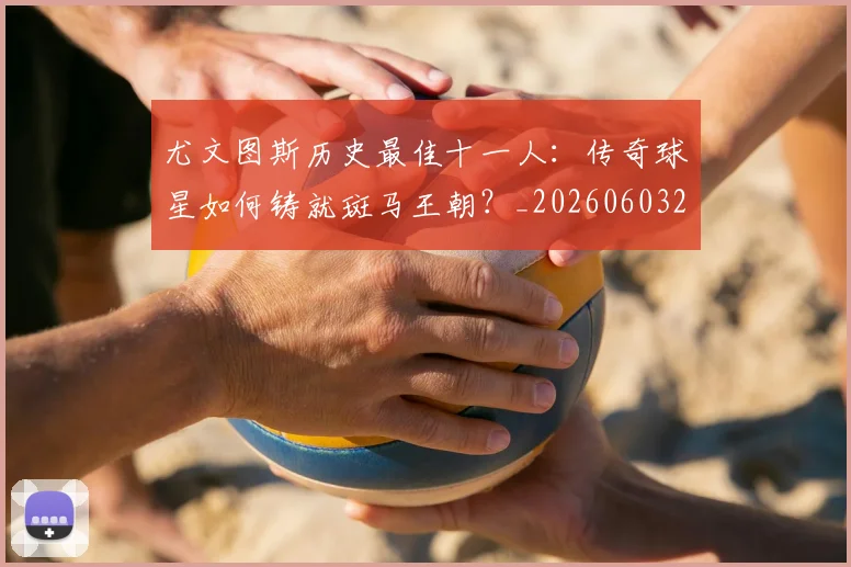 尤文图斯历史最佳十一人:传奇球星如何铸就斑马王朝?_20260603222032_20260703233849_20260722151310