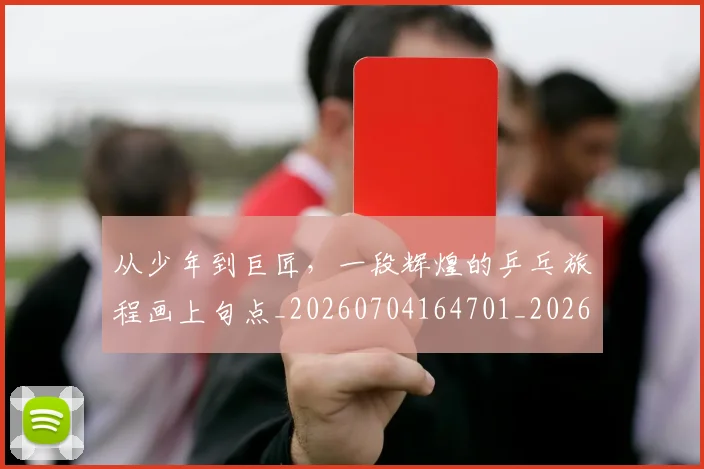 从少年到巨匠,一段辉煌的乒乓旅程画上句点_20260704164701_20260718001059
