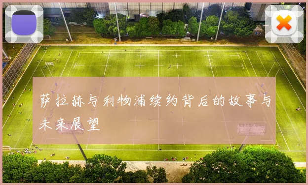 萨拉赫与利物浦续约背后的故事与未来展望