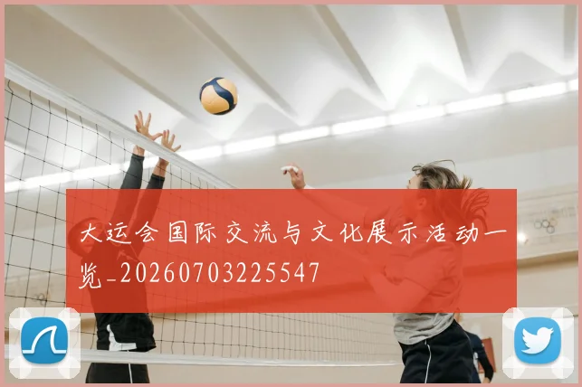 大运会国际交流与文化展示活动一览_20260703225547