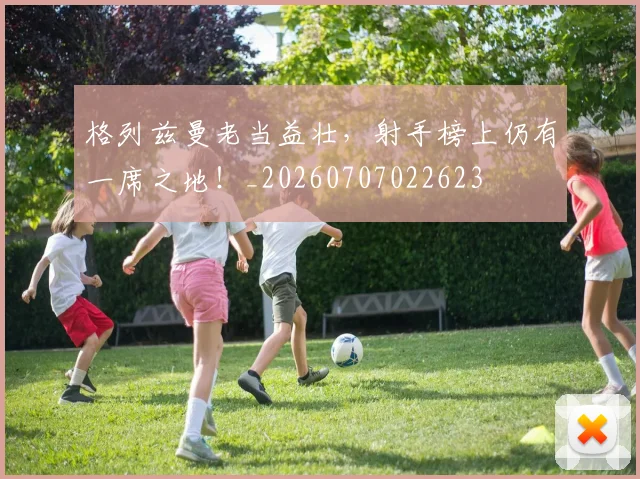 格列兹曼老当益壮,射手榜上仍有一席之地!_20260707022623