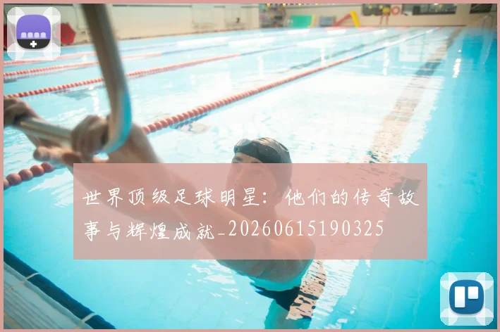 世界顶级足球明星:他们的传奇故事与辉煌成就_20260615190325