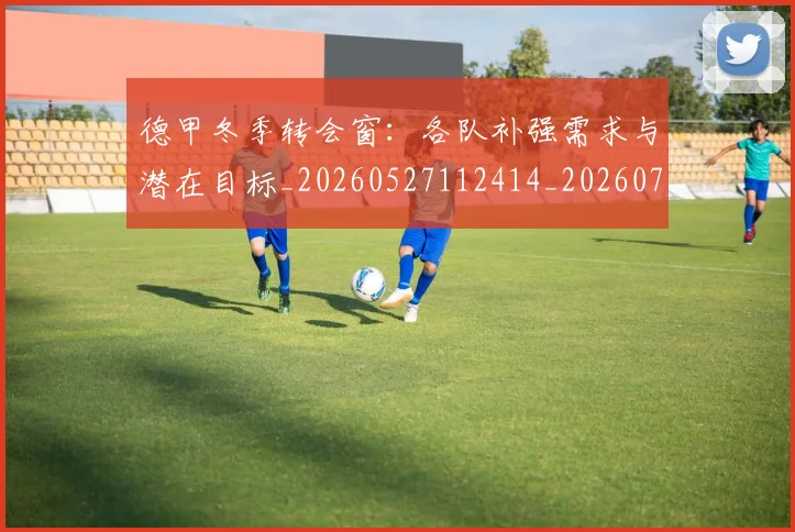 德甲冬季转会窗：各队补强需求与潜在目标_20260527112414_20260704172907