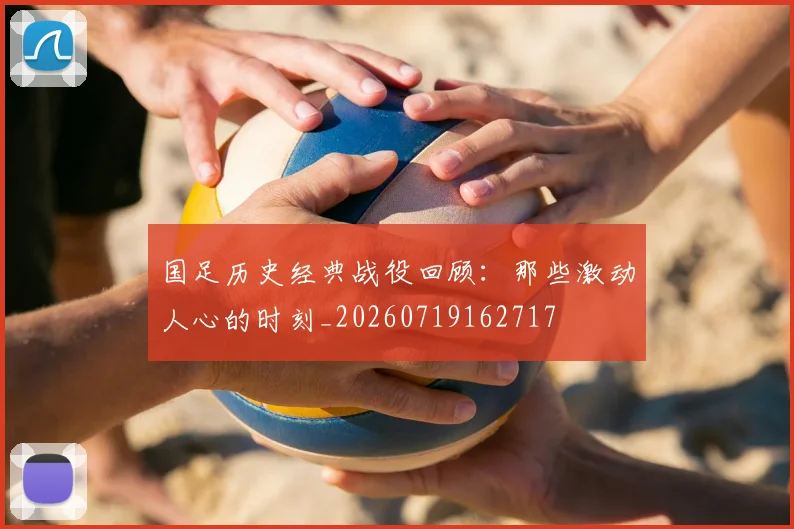 国足历史经典战役回顾:那些激动人心的时刻_20260719162717