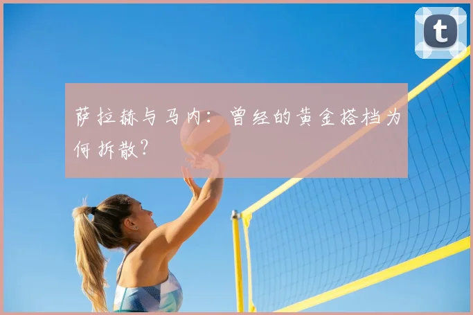 萨拉赫与马内:曾经的黄金搭档为何拆散?
