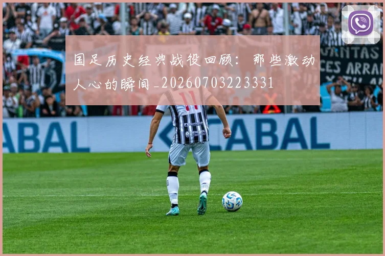 国足历史经典战役回顾:那些激动人心的瞬间_20260703223331