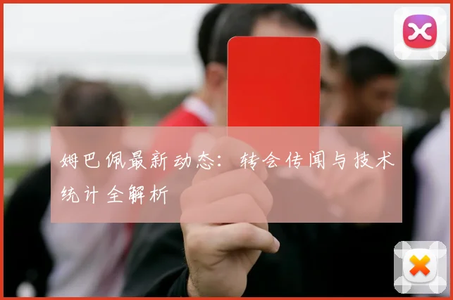 姆巴佩最新动态:转会传闻与技术统计全解析