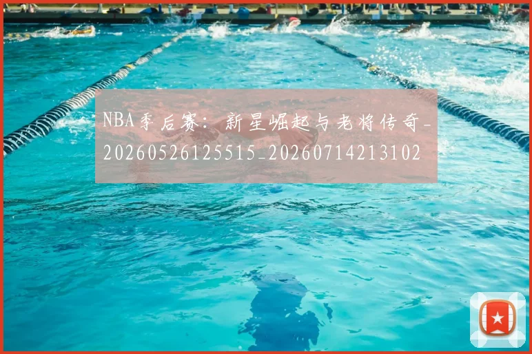 NBA季后赛:新星崛起与老将传奇_20260526125515_20260714213102