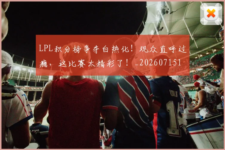 LPL积分榜争夺白热化!观众直呼过瘾,这比赛太精彩了!_20260715181237