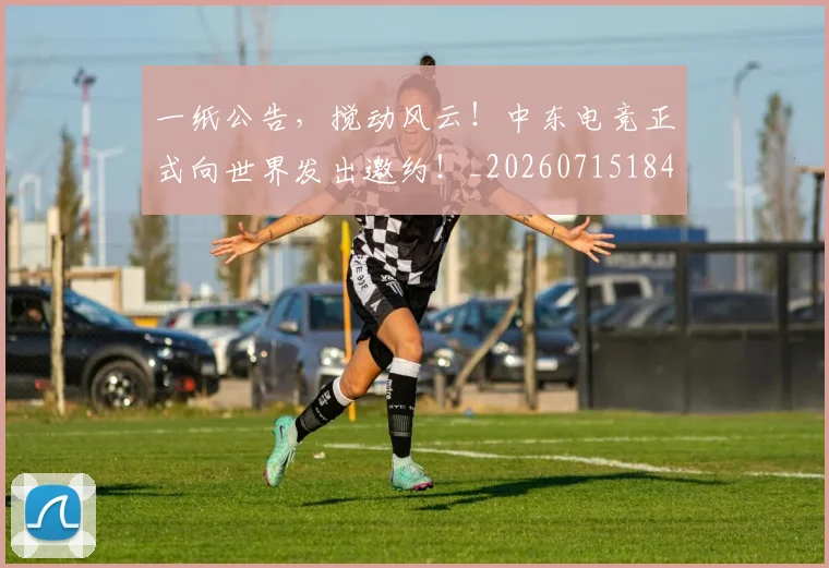 一纸公告,搅动风云!中东电竞正式向世界发出邀约!_20260715184422