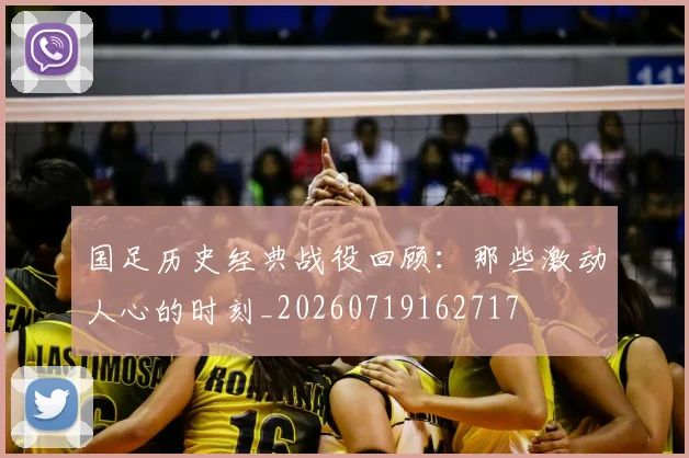 国足历史经典战役回顾:那些激动人心的时刻_20260719162717