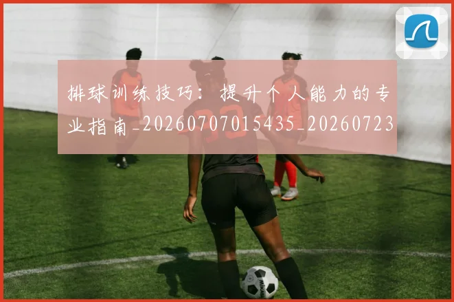 排球训练技巧:提升个人能力的专业指南_20260707015435_20260723183723